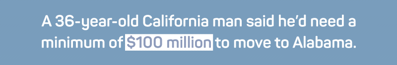 A 36-year-old California man said he'd need a minimum of $100 million to move to Alabama.